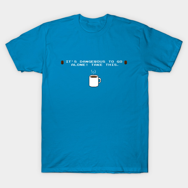 Its dangerous to go alone Take this coffee T-Shirt Its dangerous to go alone Take this coffee