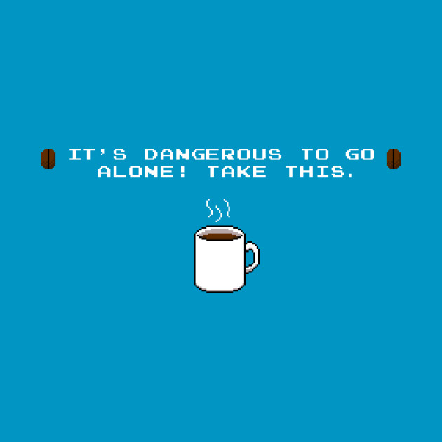Its dangerous to go alone Take this coffee