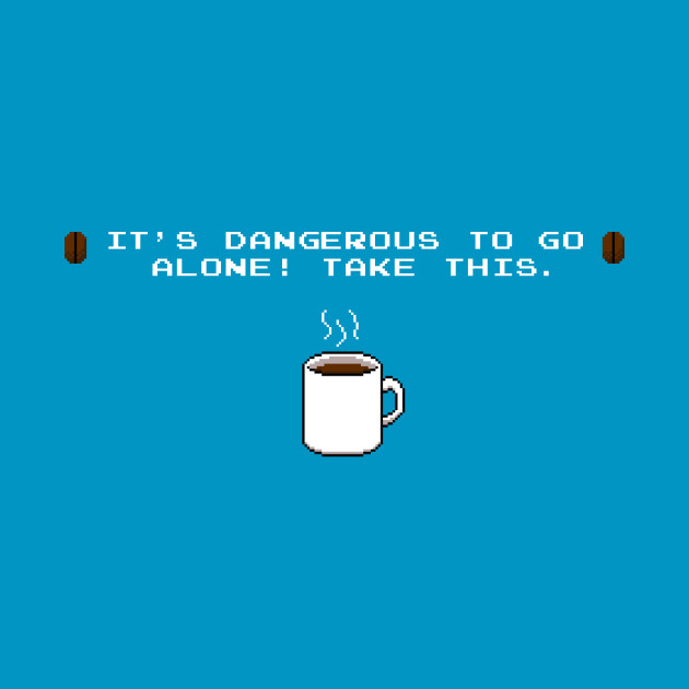 Its dangerous to go alone Take this coffee Design Its dangerous to go alone Take this coffee