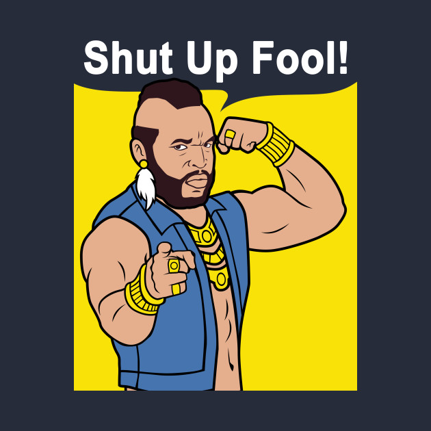 Mr T Shut Up Fool