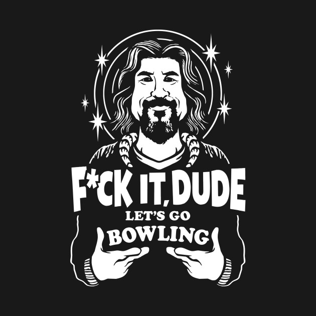 Fuck it dude, Let's Go Bowling