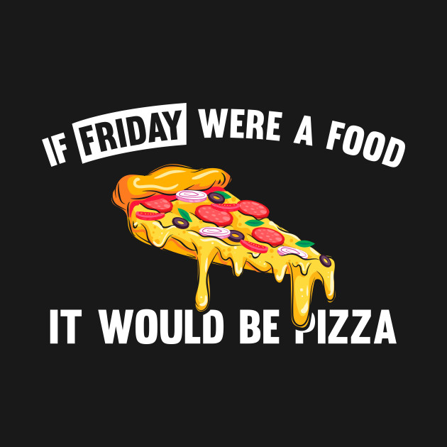 If friday were a food it would be pizza