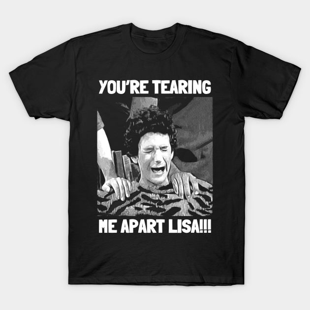 You're Tearing Me Apart Lisa T-Shirt You're Tearing Me Apart Lisa